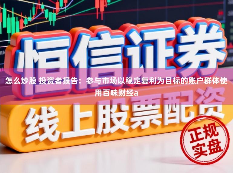 怎么炒股 投资者报告:参与市场以稳定复利为目标的账户群体使用百味财经a