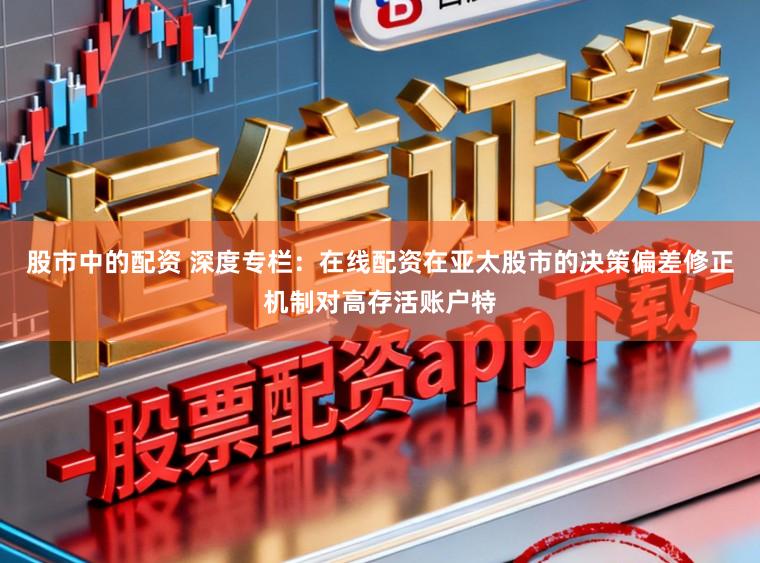 股市中的配资 深度专栏:在线配资在亚太股市的决策偏差修正机制对高存活账户特