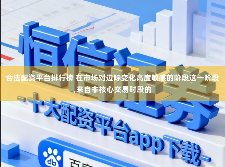 合法配资平台排行榜 在市场对边际变化高度敏感的阶段这一阶段，来自非核心交易时段的