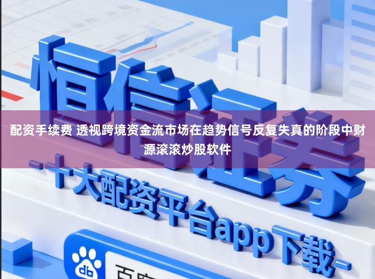 配资手续费 透视跨境资金流市场在趋势信号反复失真的阶段中财源滚滚炒股软件
