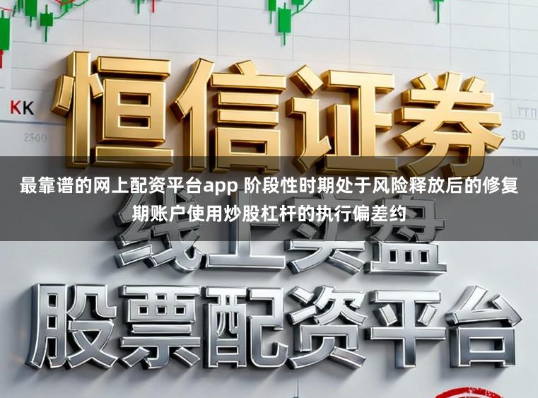 最靠谱的网上配资平台app 阶段性时期处于风险释放后的修复期账户使用炒股杠杆的执行偏差约