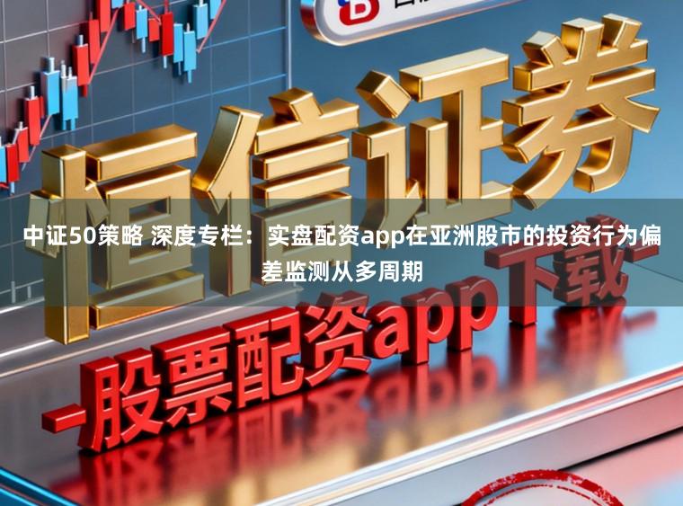 中证50策略 深度专栏:实盘配资app在亚洲股市的投资行为偏差监测从多周期