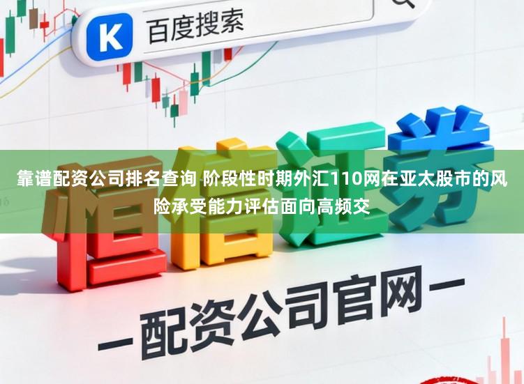 靠谱配资公司排名查询 阶段性时期外汇110网在亚太股市的风险承受能力评估面向高频交