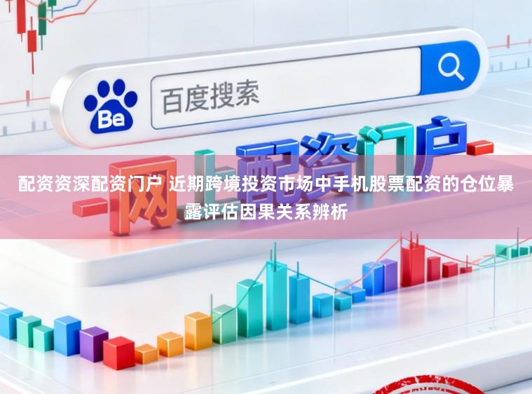 配资资深配资门户 近期跨境投资市场中手机股票配资的仓位暴露评估因果关系辨析