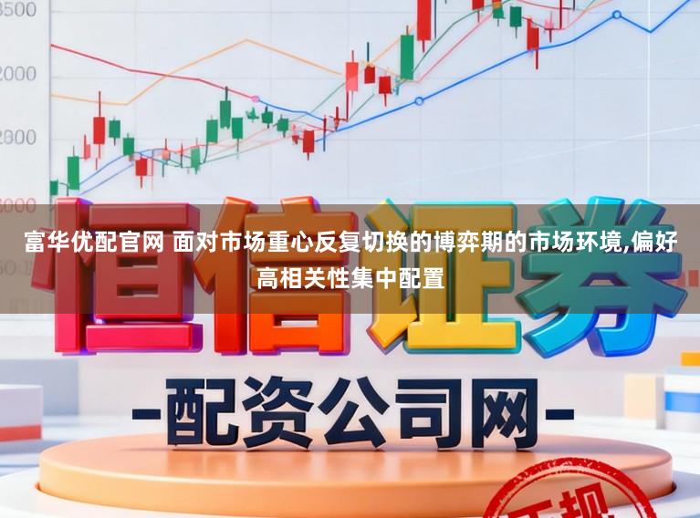 富华优配官网 面对市场重心反复切换的博弈期的市场环境，偏好高相关性集中配置