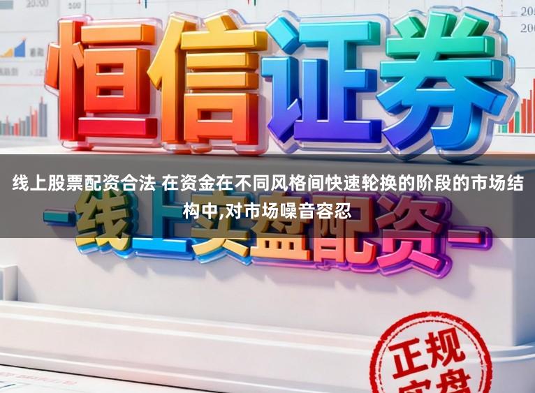 线上股票配资合法 在资金在不同风格间快速轮换的阶段的市场结构中，对市场噪音容忍