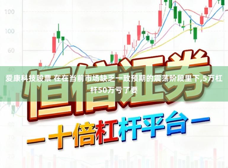 爱康科技股票 在在当前市场缺乏一致预期的震荡阶段里下，5万杠杆50万亏了要