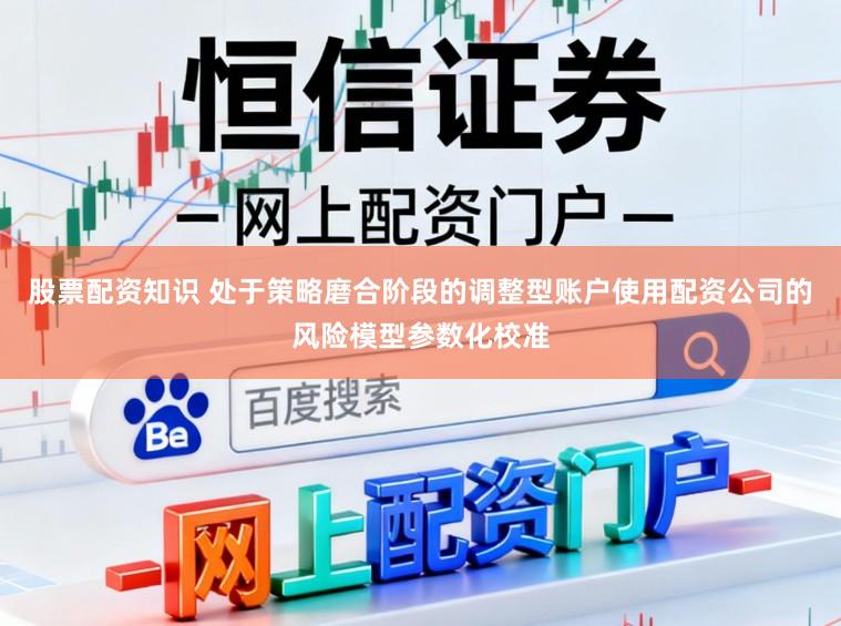 股票配资知识 处于策略磨合阶段的调整型账户使用配资公司的风险模型参数化校准