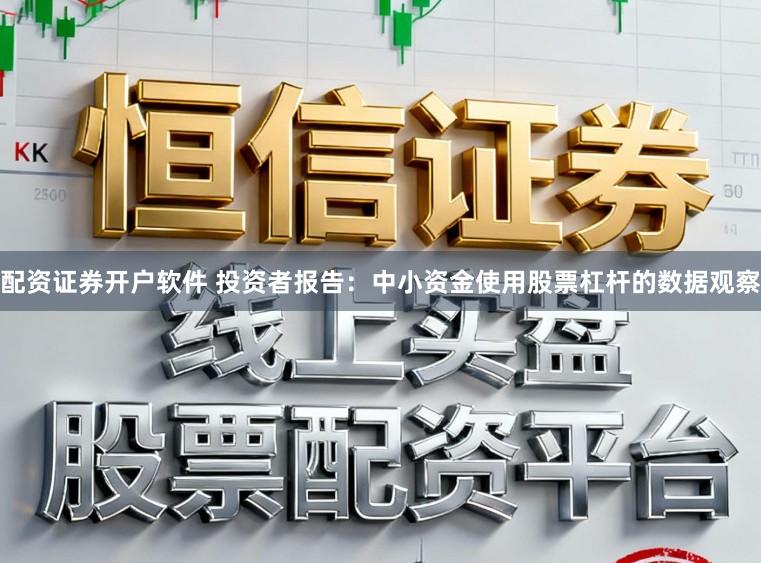 配资证券开户软件 投资者报告：中小资金使用股票杠杆的数据观察