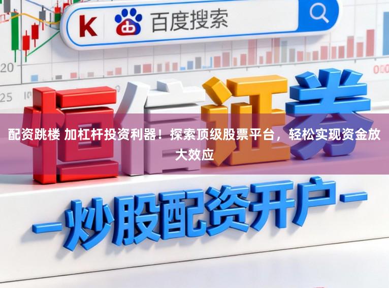 配资跳楼 加杠杆投资利器!探索顶级股票平台,轻松实现资金放大效应