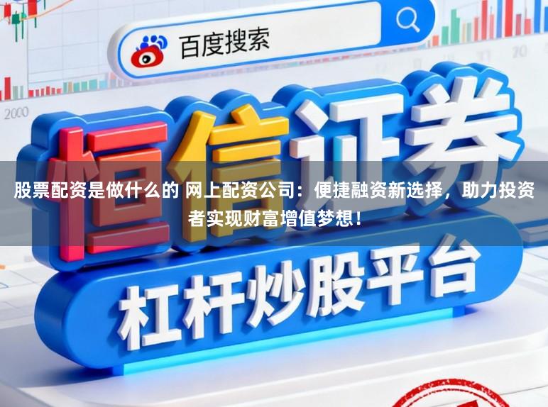 股票配资是做什么的 网上配资公司:便捷融资新选择,助力投资者实现财富增值梦想!
