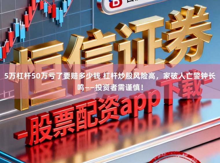 5万杠杆50万亏了要赔多少钱 杠杆炒股风险高,家破人亡警钟长鸣——投资者需谨慎!