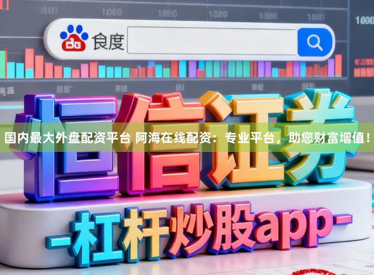 国内最大外盘配资平台 阿海在线配资:专业平台,助您财富增值!