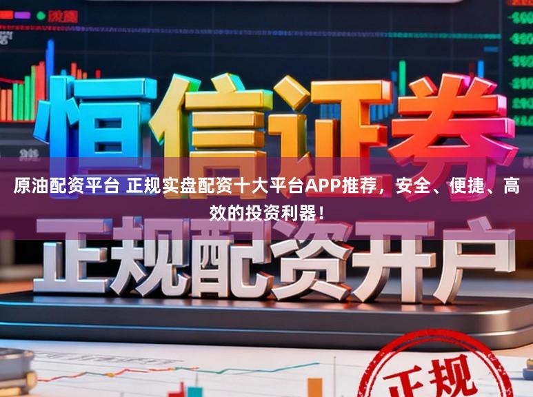 原油配资平台 正规实盘配资十大平台APP推荐,安全、便捷、高效的投资利器!