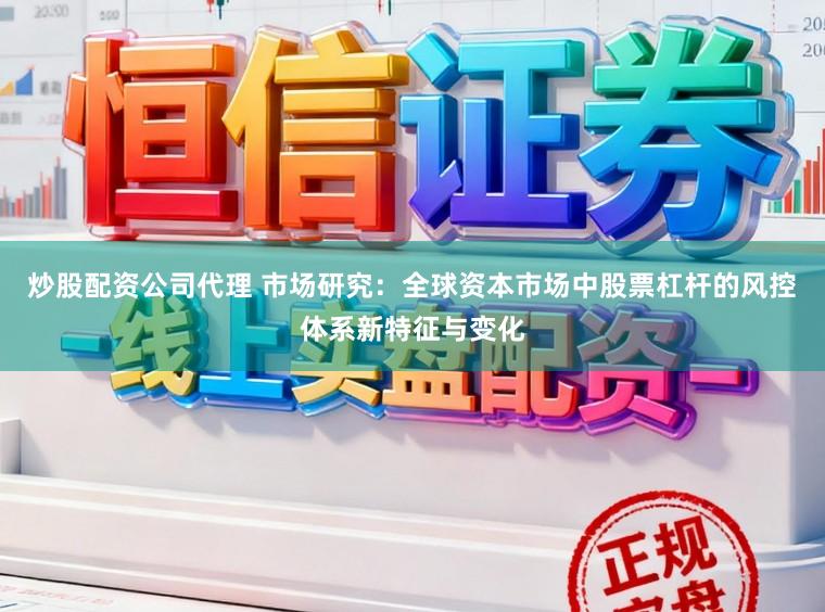 炒股配资公司代理 市场研究：全球资本市场中股票杠杆的风控体系新特征与变化