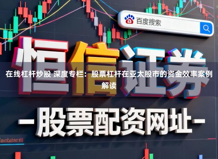 在线杠杆炒股 深度专栏:股票杠杆在亚太股市的资金效率案例解读