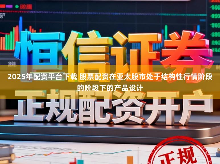 2025年配资平台下载 股票配资在亚太股市处于结构性行情阶段的阶段下的产品设计