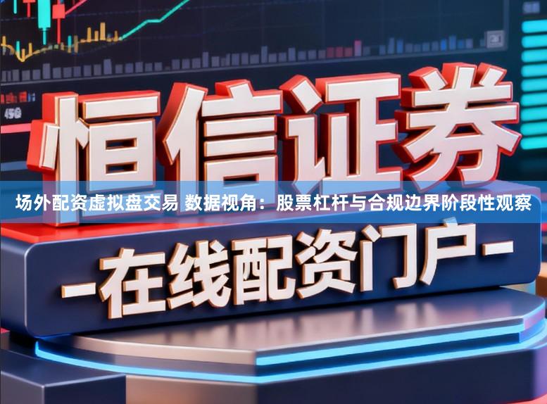 场外配资虚拟盘交易 数据视角：股票杠杆与合规边界阶段性观察