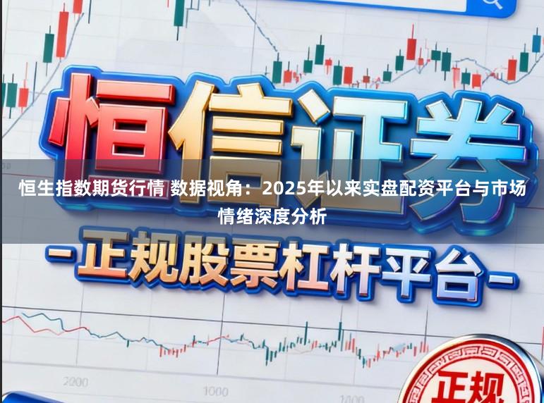 恒生指数期货行情 数据视角:2025年以来实盘配资平台与市场情绪深度分析