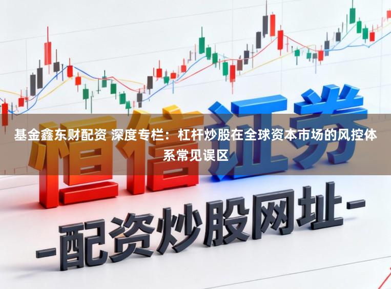 基金鑫东财配资 深度专栏:杠杆炒股在全球资本市场的风控体系常见误区