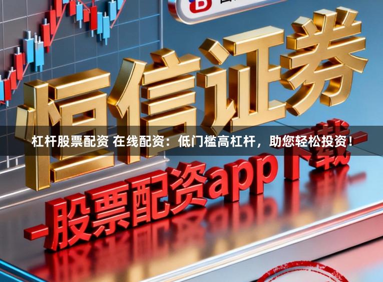 杠杆股票配资 在线配资：低门槛高杠杆，助您轻松投资！