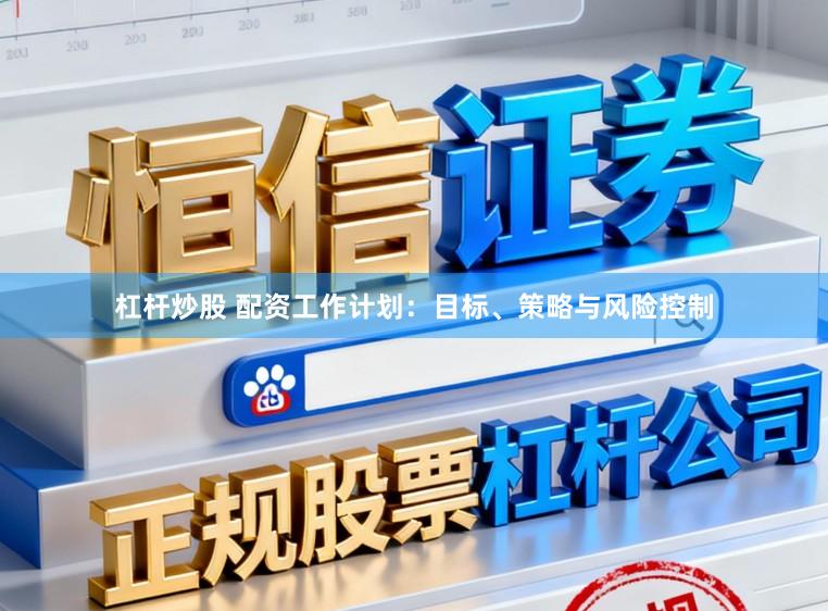 杠杆炒股 配资工作计划：目标、策略与风险控制
