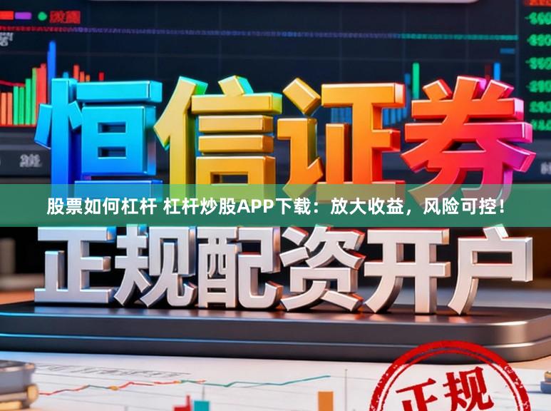 股票如何杠杆 杠杆炒股APP下载:放大收益,风险可控!