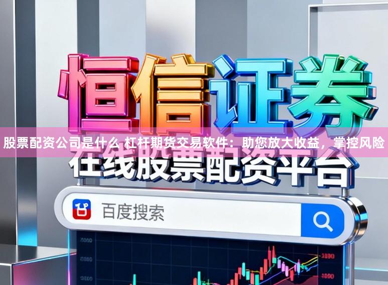 股票配资公司是什么 杠杆期货交易软件:助您放大收益,掌控风险