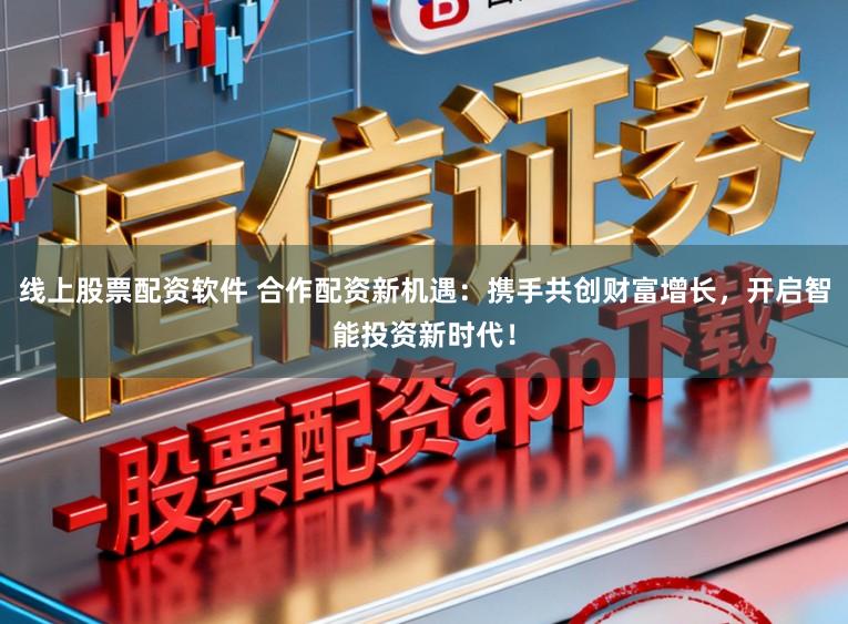 线上股票配资软件 合作配资新机遇:携手共创财富增长,开启智能投资新时代!