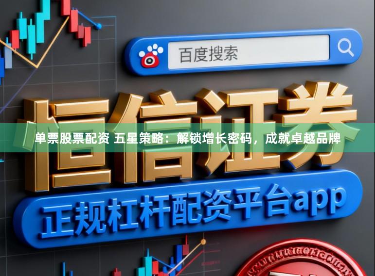 单票股票配资 五星策略:解锁增长密码,成就卓越品牌