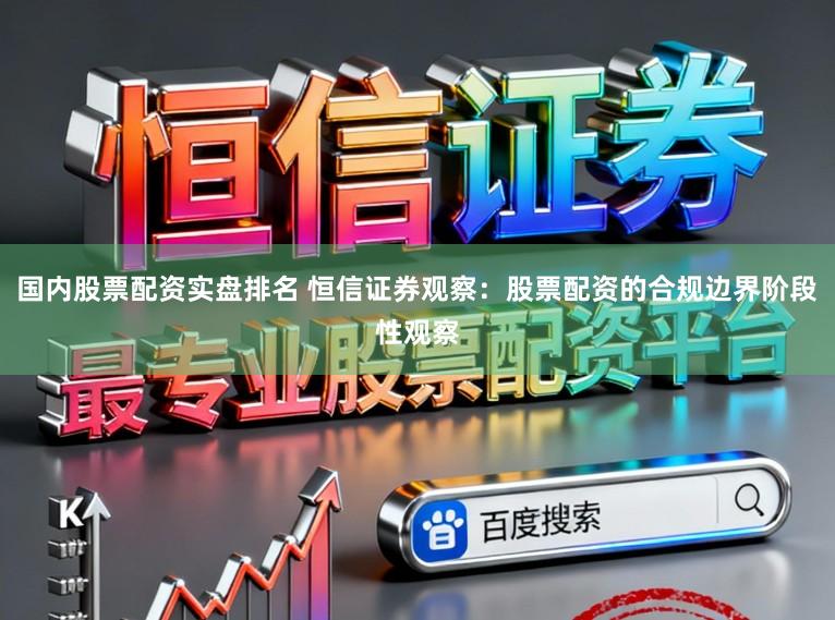 国内股票配资实盘排名 恒信证券观察:股票配资的合规边界阶段性观察