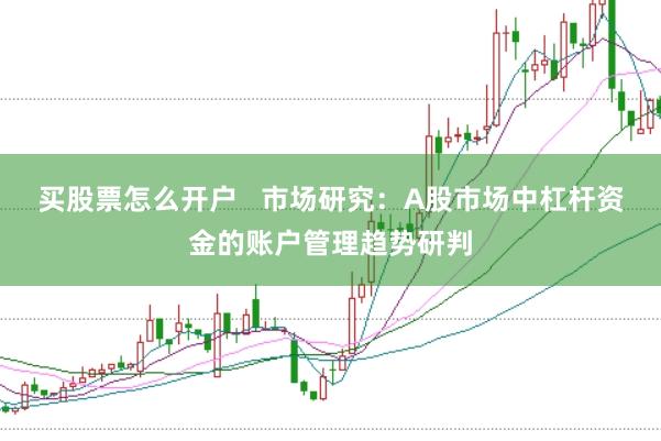 买股票怎么开户 市场研究:A股市场中杠杆资金的账户管理趋势研判