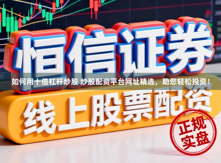 如何用十倍杠杆炒股 炒股配资平台网址精选，助您轻松投资！