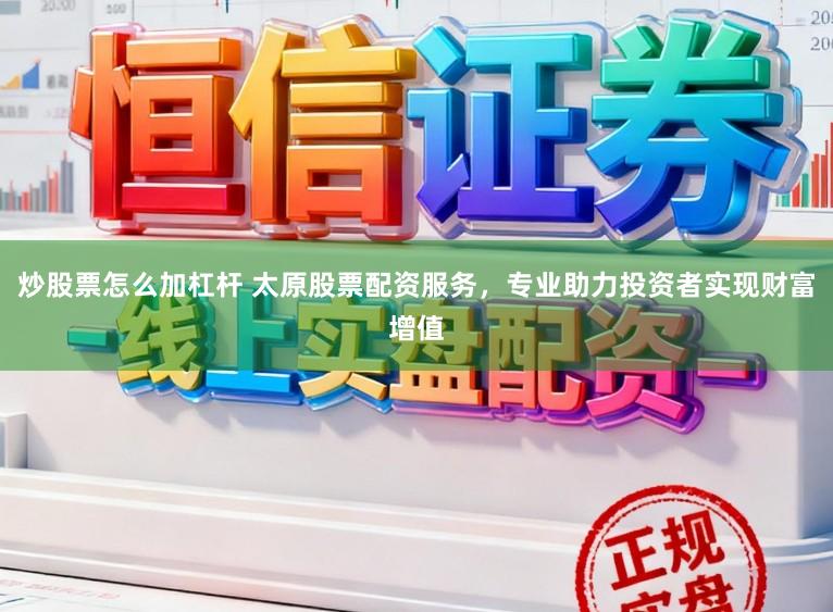 炒股票怎么加杠杆 太原股票配资服务，专业助力投资者实现财富增值