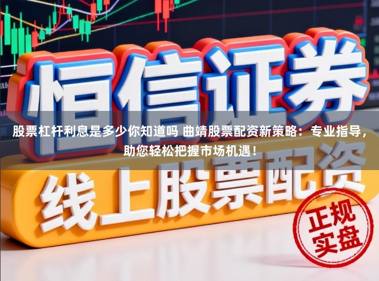 股票杠杆利息是多少你知道吗 曲靖股票配资新策略：专业指导，助您轻松把握市场机遇！
