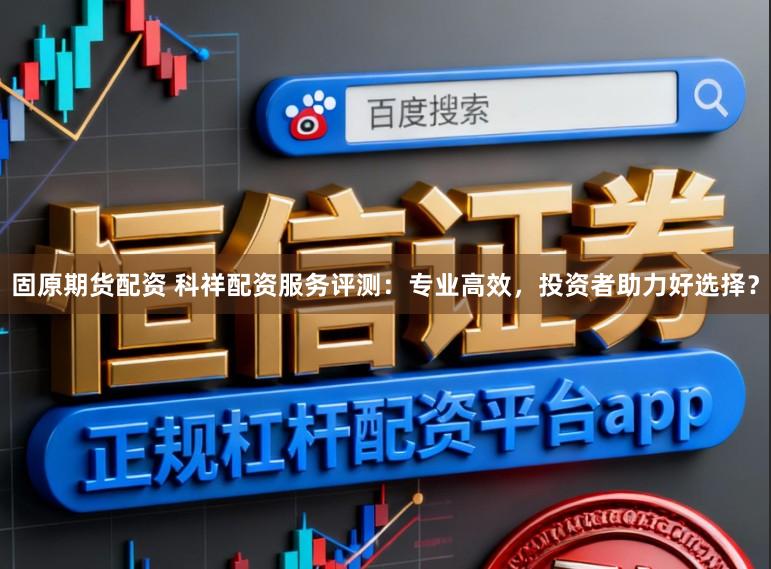 固原期货配资 科祥配资服务评测：专业高效，投资者助力好选择？
