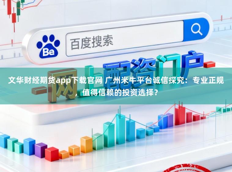 文华财经期货app下载官网 广州米牛平台诚信探究：专业正规，值得信赖的投资选择？
