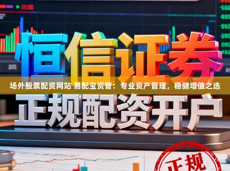 场外股票配资网站 易配宝资管：专业资产管理，稳健增值之选