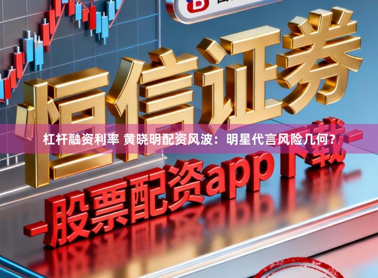 杠杆融资利率 黄晓明配资风波：明星代言风险几何？