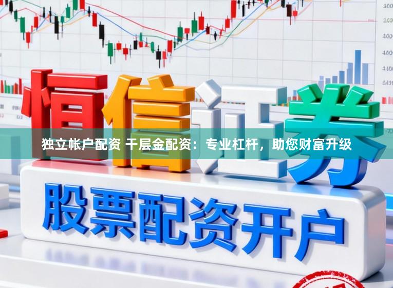 独立帐户配资 干层金配资：专业杠杆，助您财富升级