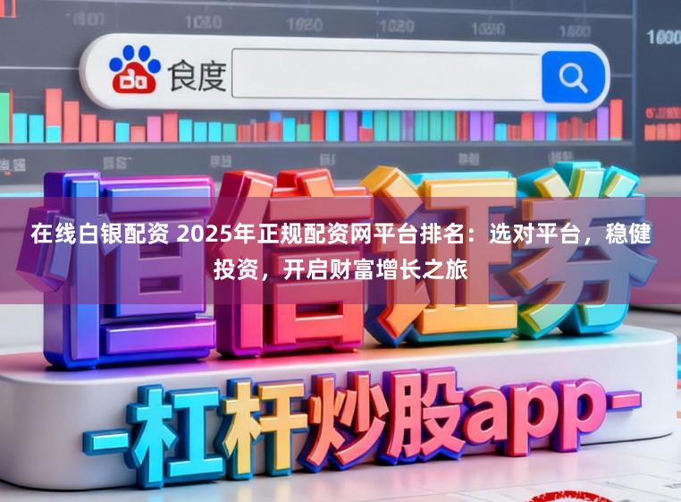 在线白银配资 2025年正规配资网平台排名：选对平台，稳健投资，开启财富增长之旅