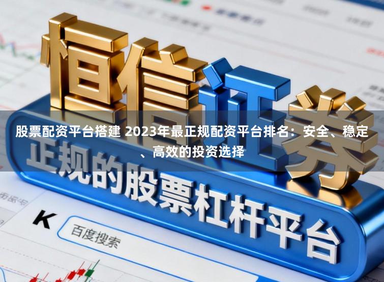 股票配资平台搭建 2023年最正规配资平台排名：安全、稳定、高效的投资选择