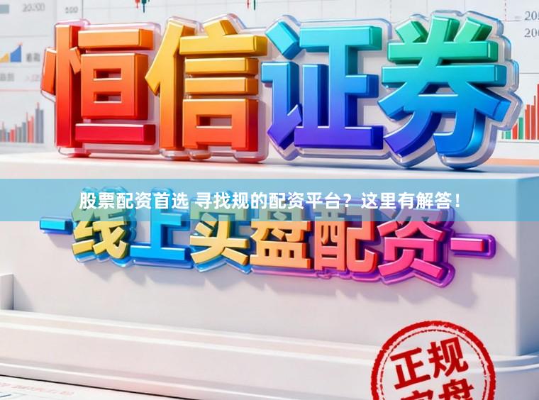 股票配资首选 寻找规的配资平台？这里有解答！