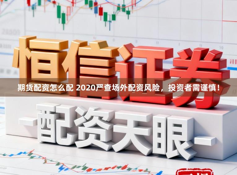 期货配资怎么配 2020严查场外配资风险，投资者需谨慎！