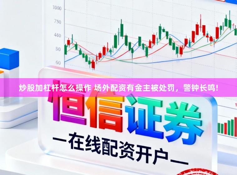 炒股加杠杆怎么操作 场外配资有金主被处罚，警钟长鸣!