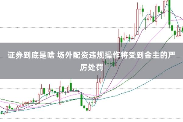 证券到底是啥 场外配资违规操作将受到金主的严厉处罚