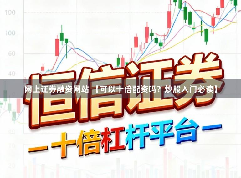 网上证劵融资网站 【可以十倍配资吗？炒股入门必读】