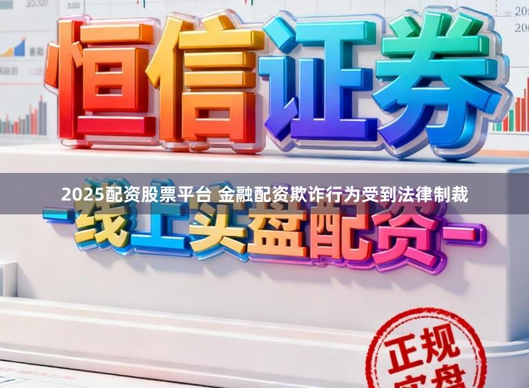 2025配资股票平台 金融配资欺诈行为受到法律制裁