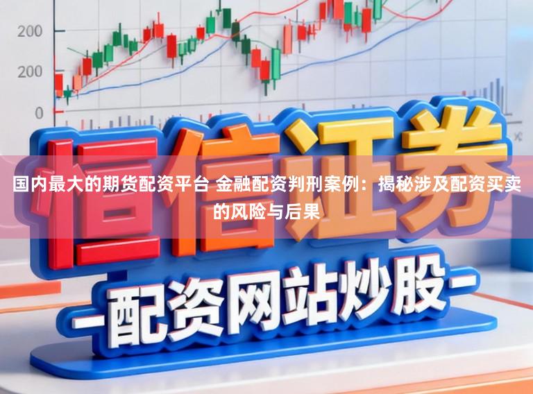 国内最大的期货配资平台 金融配资判刑案例：揭秘涉及配资买卖的风险与后果