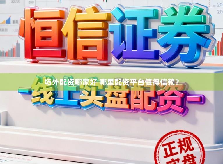 场外配资哪家好 哪里配资平台值得信赖？